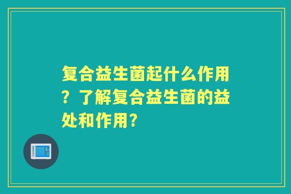 复合益生菌起什么作用？了解复合益生菌的益处和作用？