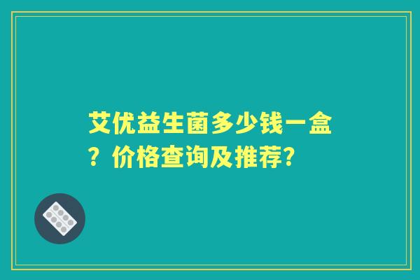 艾优益生菌多少钱一盒?价格查询及推荐? 艾优益生菌多少钱一盒?价格查询及推荐?