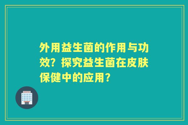 外用益生菌的作用与功效？探究益生菌在保健中的应用？
