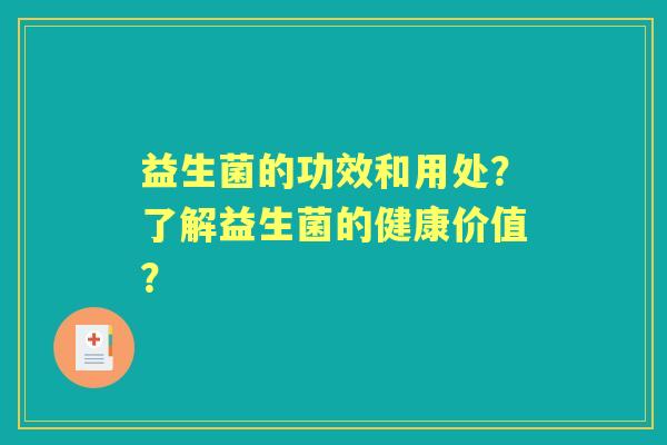 益生菌的功效和用处？了解益生菌的健康价值？