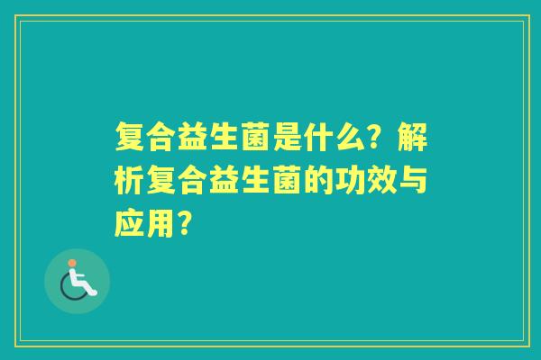 复合益生菌是什么？解析复合益生菌的功效与应用？