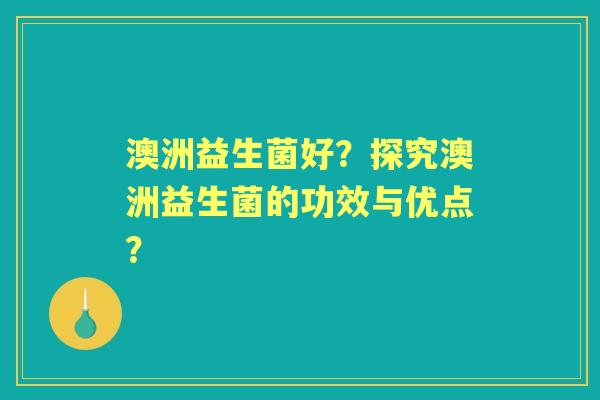 澳洲益生菌好？探究澳洲益生菌的功效与优点？