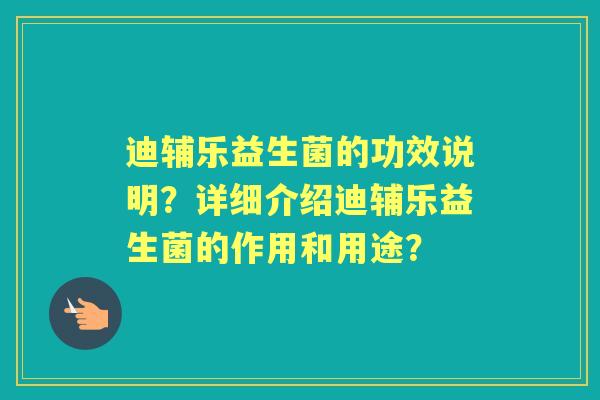 迪辅乐益生菌的功效说明？详细介绍迪辅乐益生菌的作用和用途？