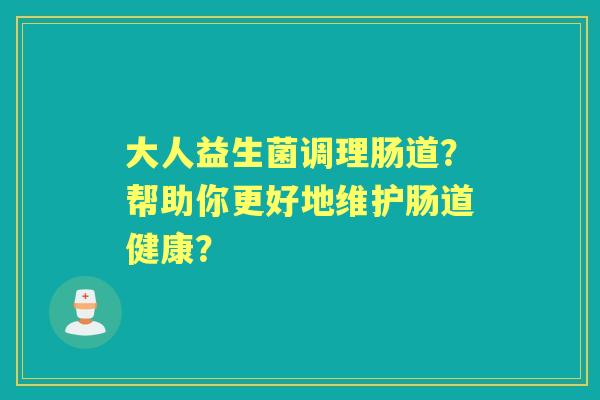 大人益生菌调理肠道？帮助你更好地维护肠道健康？