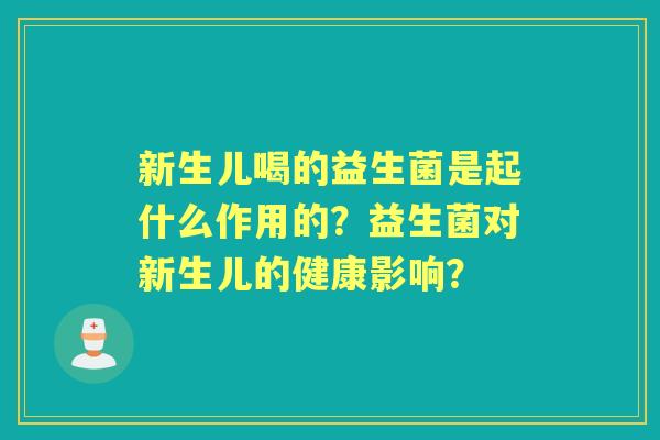 新生儿喝的益生菌是起什么作用的？益生菌对新生儿的健康影响？
