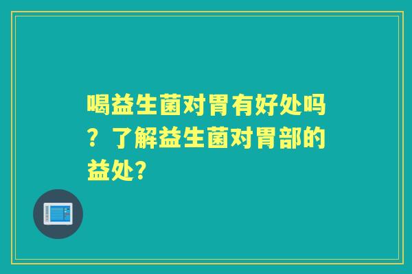 喝益生菌对胃有好处吗？了解益生菌对胃部的益处？