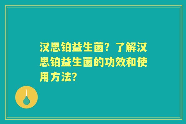 汉思铂益生菌？了解汉思铂益生菌的功效和使用方法？