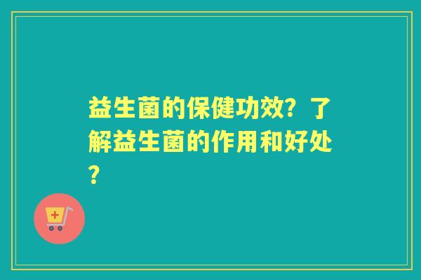 益生菌的保健功效？了解益生菌的作用和好处？