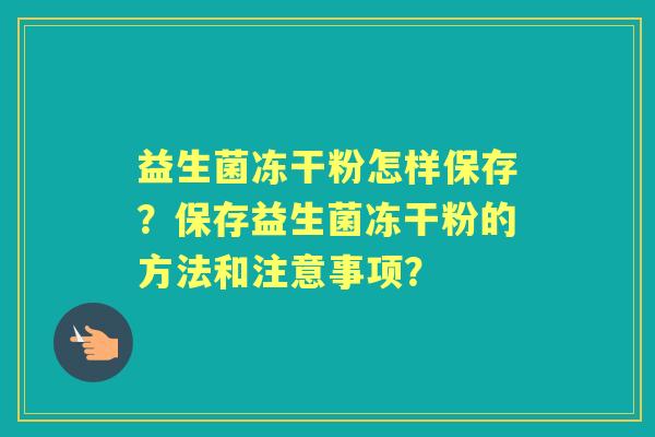 益生菌冻干粉怎样保存？保存益生菌冻干粉的方法和注意事项？