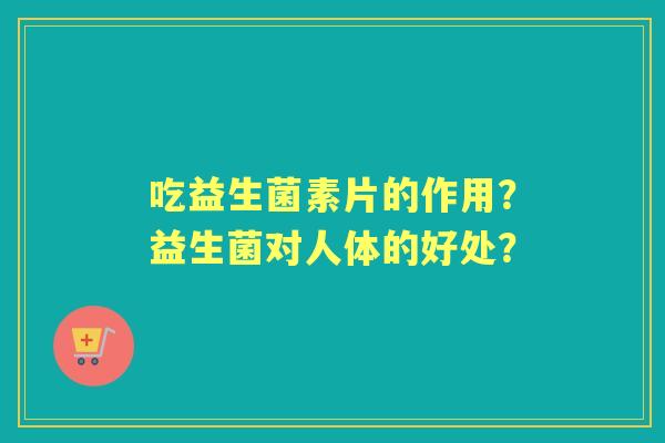 吃益生菌素片的作用？益生菌对人体的好处？