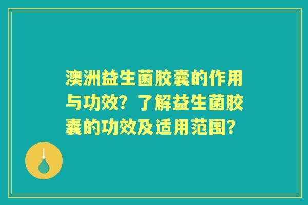 澳洲益生菌胶囊的作用与功效？了解益生菌胶囊的功效及适用范围？