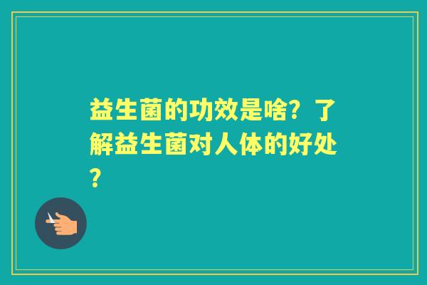 益生菌的功效是啥？了解益生菌对人体的好处？