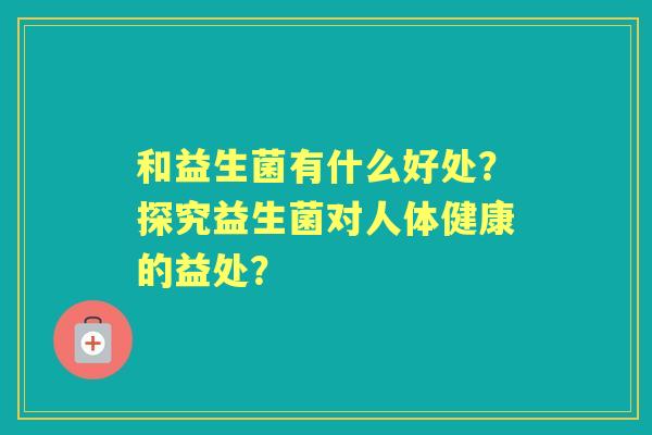 和益生菌有什么好处？探究益生菌对人体健康的益处？