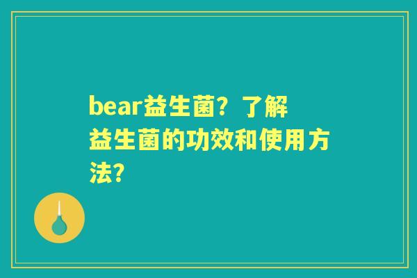 bear益生菌？了解益生菌的功效和使用方法？