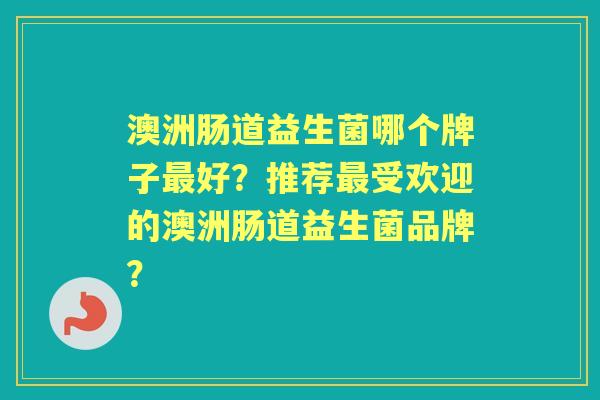 澳洲肠道益生菌哪个牌子好？推荐受欢迎的澳洲肠道益生菌品牌？