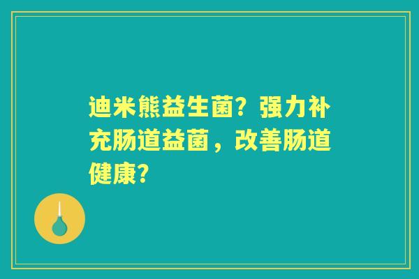 迪米熊益生菌？强力补充肠道益菌，改善肠道健康？