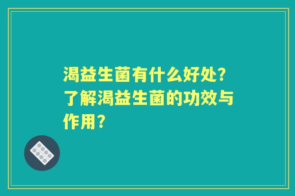 渴益生菌有什么好处？了解渴益生菌的功效与作用？