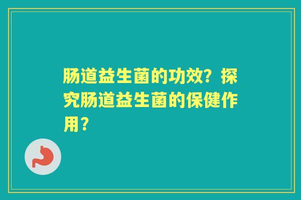 肠道益生菌的功效？探究肠道益生菌的保健作用？