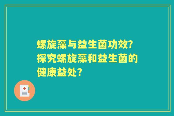 螺旋藻与益生菌功效？探究螺旋藻和益生菌的健康益处？