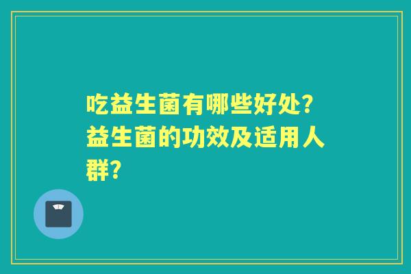 吃益生菌有哪些好处？益生菌的功效及适用人群？