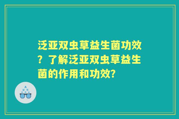 泛亚双虫草益生菌功效？了解泛亚双虫草益生菌的作用和功效？