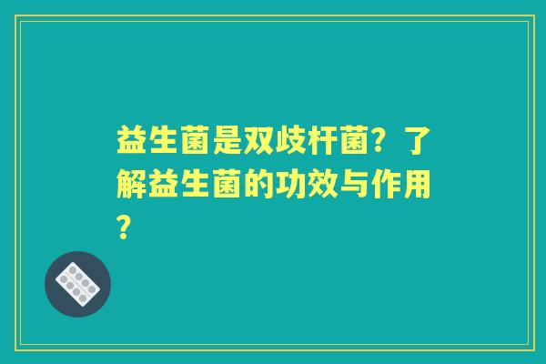 益生菌是双歧杆菌?了解益生菌的功效与作用? 益生菌是双歧杆菌?了解益生菌的功效与作用?