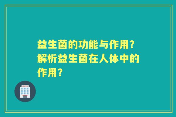 益生菌的功能与作用？解析益生菌在人体中的作用？