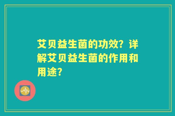 艾贝益生菌的功效？详解艾贝益生菌的作用和用途？