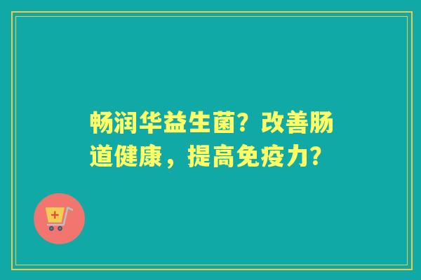 畅润华益生菌？改善肠道健康，提高力？