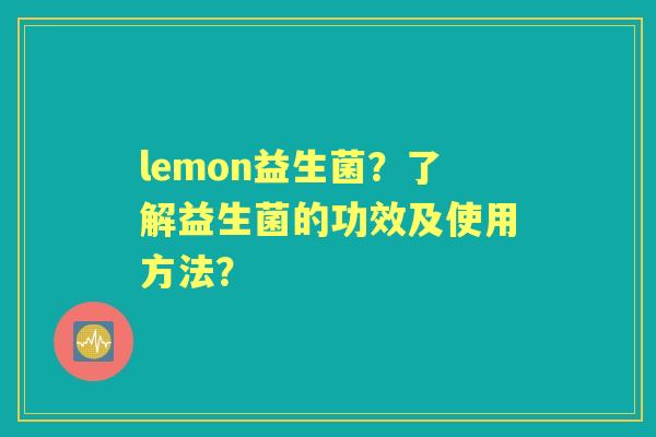 lemon益生菌？了解益生菌的功效及使用方法？