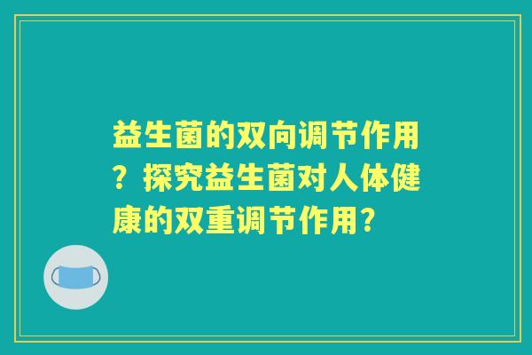 益生菌的双向调节作用？探究益生菌对人体健康的双重调节作用？