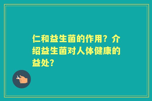 仁和益生菌的作用？介绍益生菌对人体健康的益处？