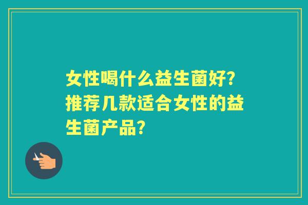 女性喝什么益生菌好？推荐几款适合女性的益生菌产品？