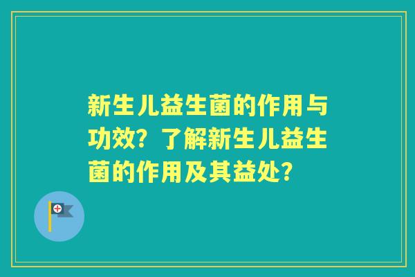 新生儿益生菌的作用与功效？了解新生儿益生菌的作用及其益处？
