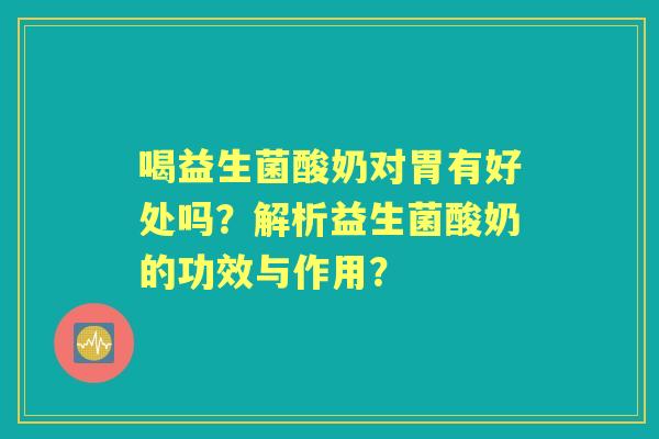 喝益生菌酸奶对胃有好处吗？解析益生菌酸奶的功效与作用？