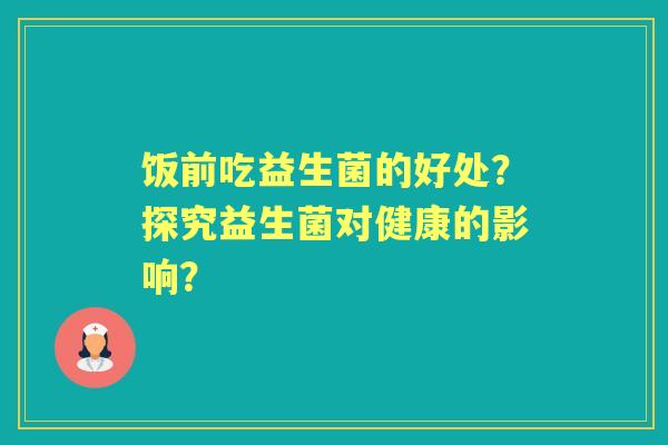 饭前吃益生菌的好处？探究益生菌对健康的影响？
