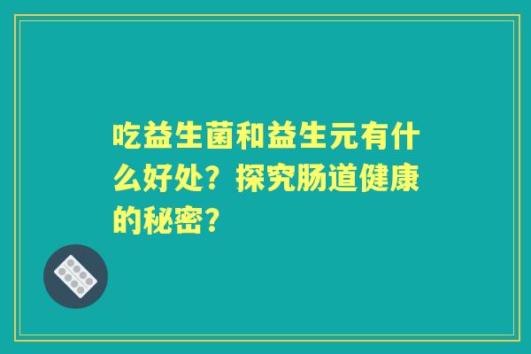 吃益生菌和益生元有什么好处？探究肠道健康的秘密？