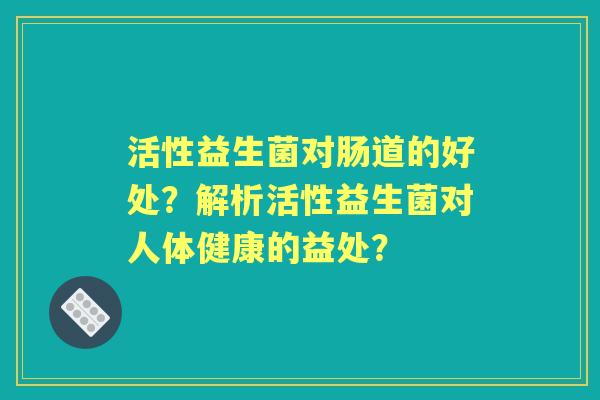 活性益生菌对肠道的好处？解析活性益生菌对人体健康的益处？