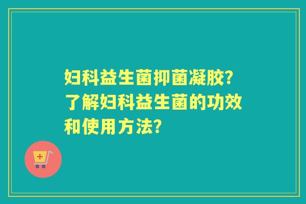 益生菌抑菌凝胶？了解益生菌的功效和使用方法？