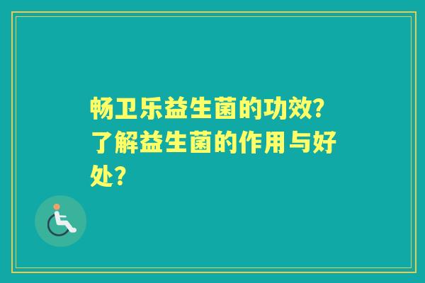 畅卫乐益生菌的功效？了解益生菌的作用与好处？