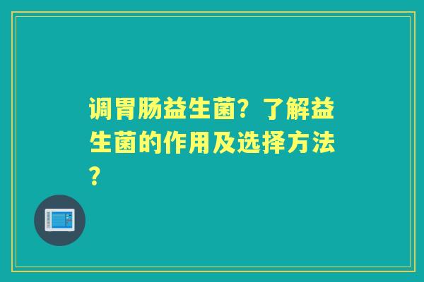 调益生菌？了解益生菌的作用及选择方法？