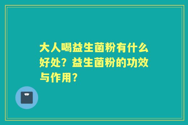 大人喝益生菌粉有什么好处？益生菌粉的功效与作用？