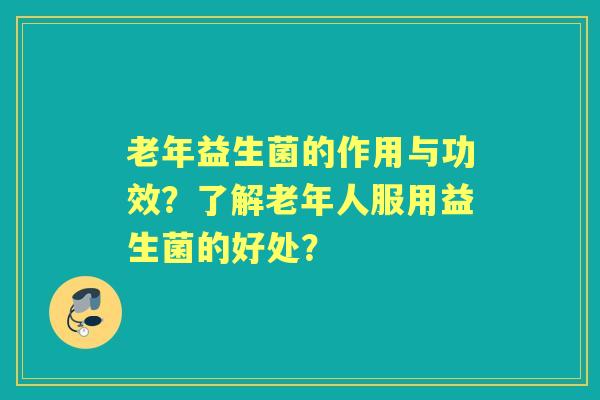 老年益生菌的作用与功效？了解老年人服用益生菌的好处？