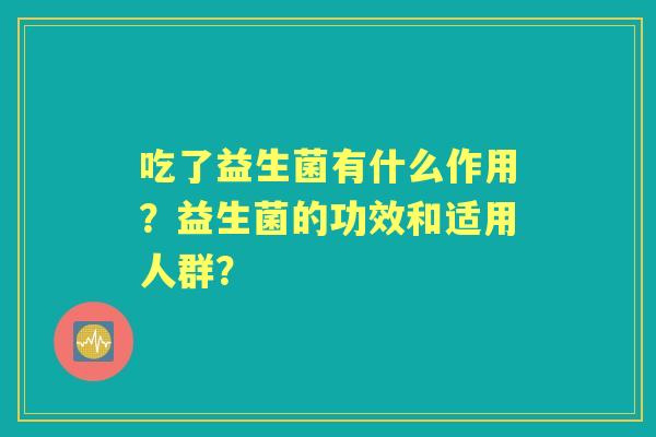 吃了益生菌有什么作用？益生菌的功效和适用人群？