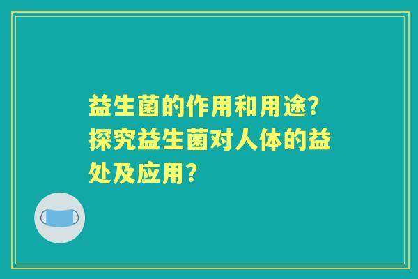 益生菌的作用和用途？探究益生菌对人体的益处及应用？