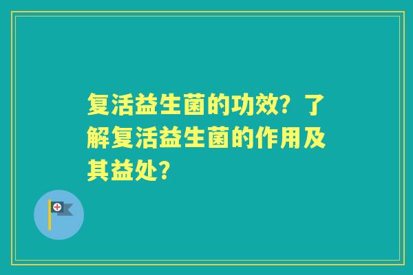 复活益生菌的功效？了解复活益生菌的作用及其益处？