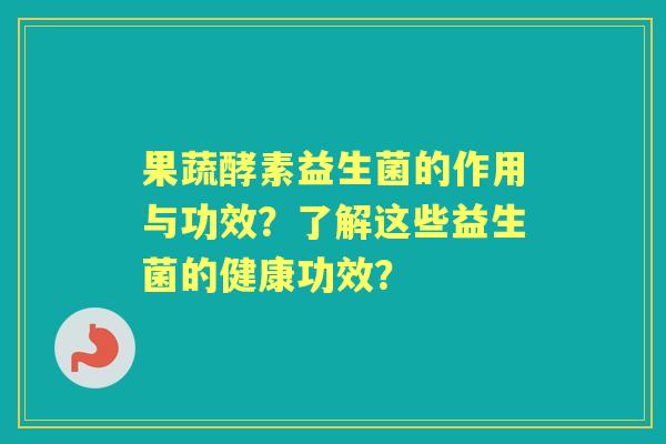 果蔬酵素益生菌的作用与功效？了解这些益生菌的健康功效？