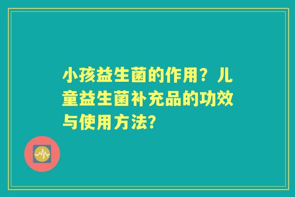 小孩益生菌的作用？儿童益生菌补充品的功效与使用方法？