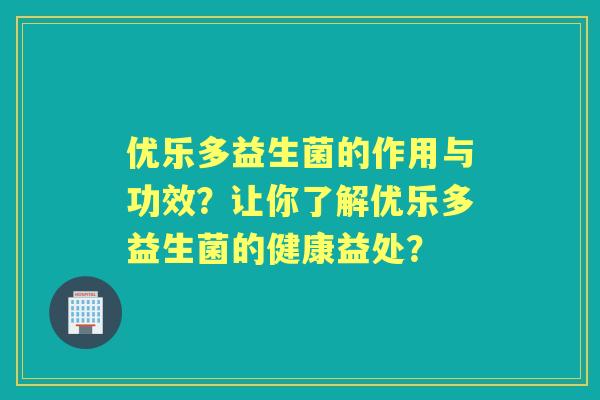 优乐多益生菌的作用与功效？让你了解优乐多益生菌的健康益处？