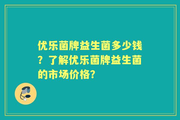 优乐菌牌益生菌多少钱？了解优乐菌牌益生菌的市场价格？